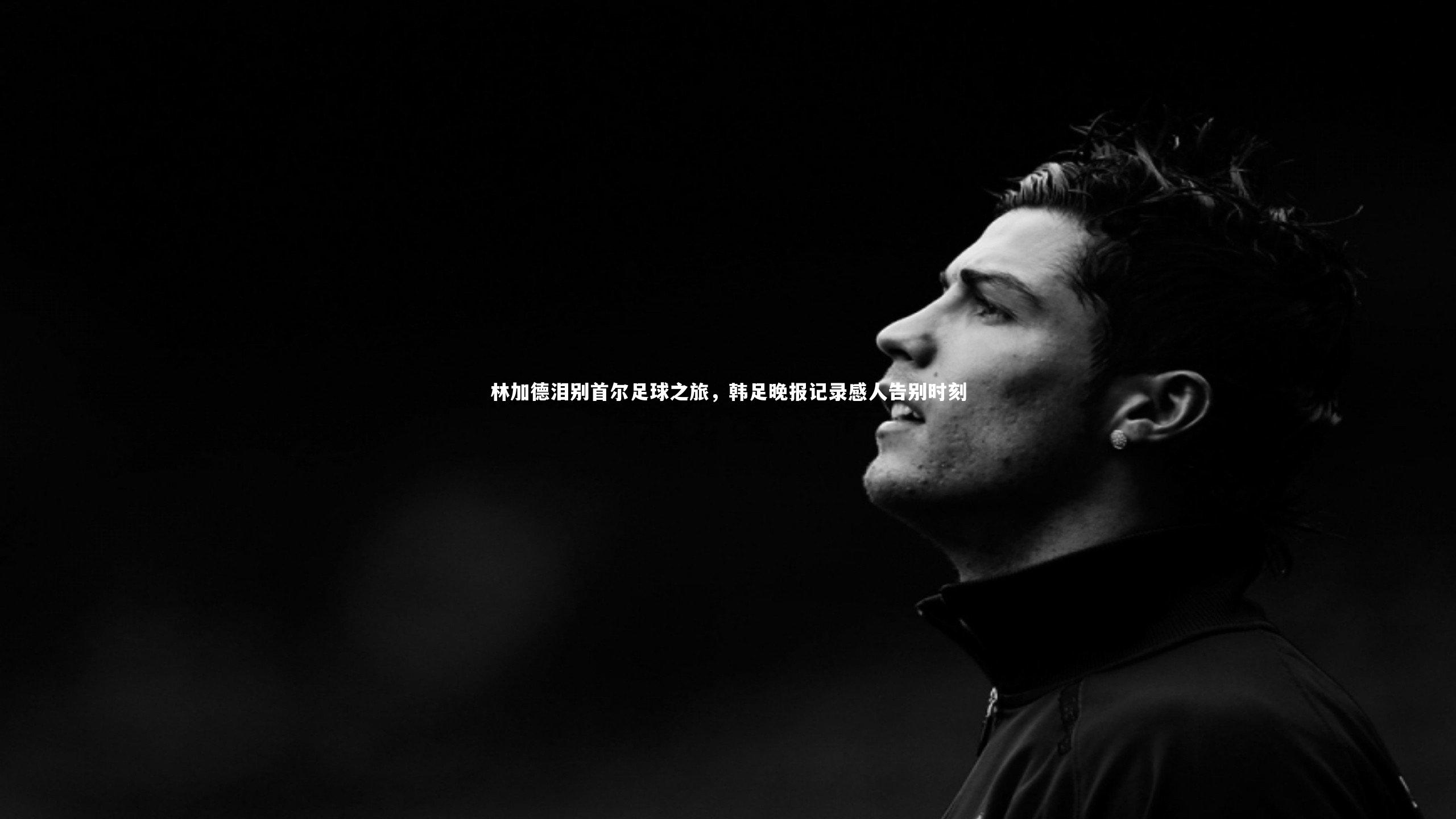 林加德泪别首尔足球之旅，韩足晚报记录感人告别时刻