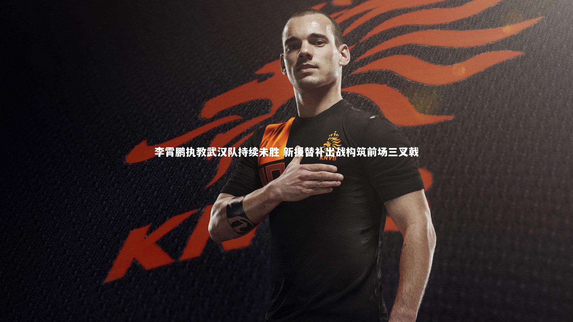 李霄鹏执教武汉队持续未胜 新援替补出战构筑前场三叉戟